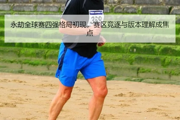 永劫全球赛四强格局初现，赛区竞逐与版本理解成焦点